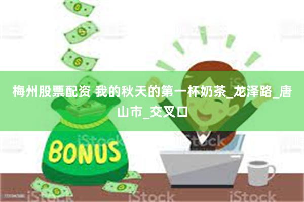 梅州股票配资 我的秋天的第一杯奶茶_龙泽路_唐山市_交叉口