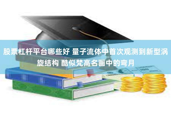 股票杠杆平台哪些好 量子流体中首次观测到新型涡旋结构 酷似梵高名画中的弯月