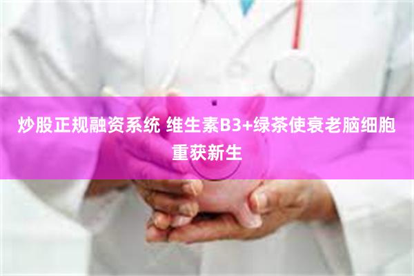 炒股正规融资系统 维生素B3+绿茶使衰老脑细胞重获新生