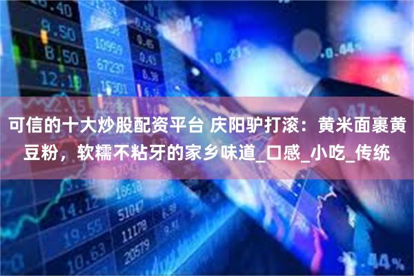 可信的十大炒股配资平台 庆阳驴打滚：黄米面裹黄豆粉，软糯不粘牙的家乡味道_口感_小吃_传统
