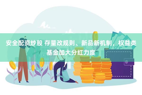 安全配资炒股 存量改规则、新品新机制，权益类基金加大分红力度