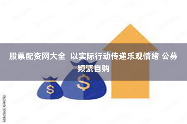 股票配资网大全  以实际行动传递乐观情绪 公募频繁自购