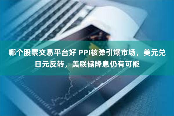 哪个股票交易平台好 PPI核弹引爆市场，美元兑日元反转，美联储降息仍有可能
