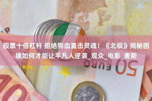股票十倍杠杆 拒绝狗血直击灵魂！《北极》揭秘困境如何才能让平凡人逆袭_观众_电影_麦斯
