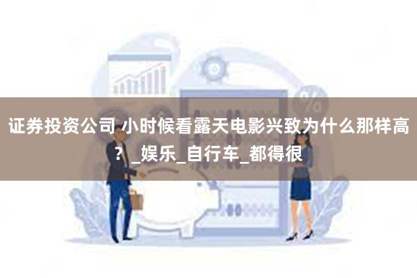 证券投资公司 小时候看露天电影兴致为什么那样高？_娱乐_自行车_都得很