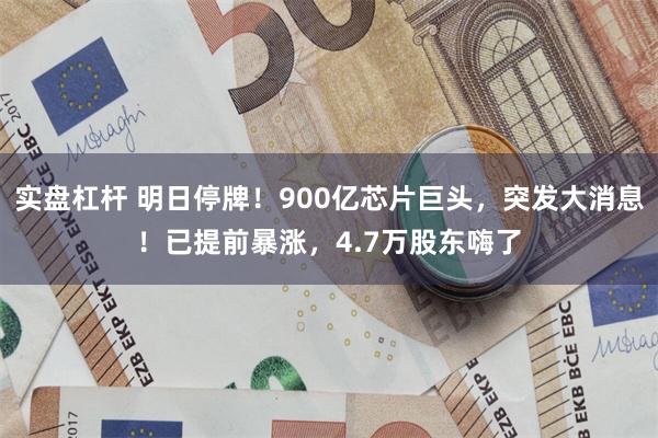 实盘杠杆 明日停牌！900亿芯片巨头，突发大消息！已提前暴涨，4.7万股东嗨了
