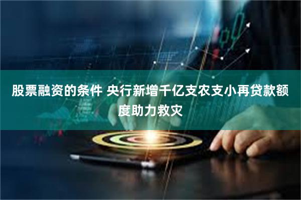 股票融资的条件 央行新增千亿支农支小再贷款额度助力救灾