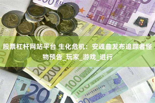 股票杠杆网站平台 生化危机：安魂曲发布追踪者怪物预告_玩家_游戏_进行