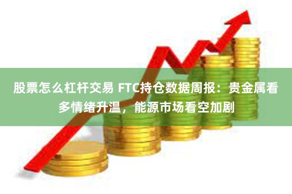 股票怎么杠杆交易 FTC持仓数据周报：贵金属看多情绪升温，能源市场看空加剧