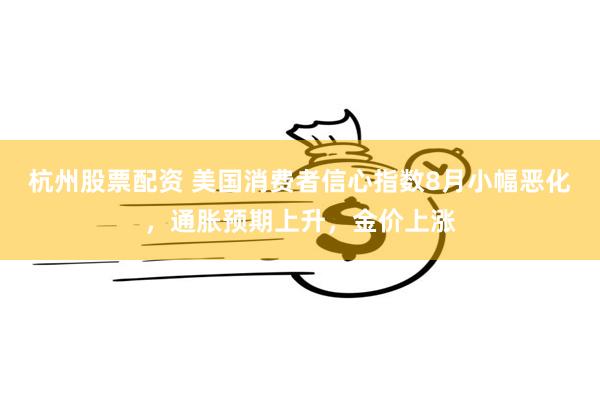 杭州股票配资 美国消费者信心指数8月小幅恶化，通胀预期上升，金价上涨