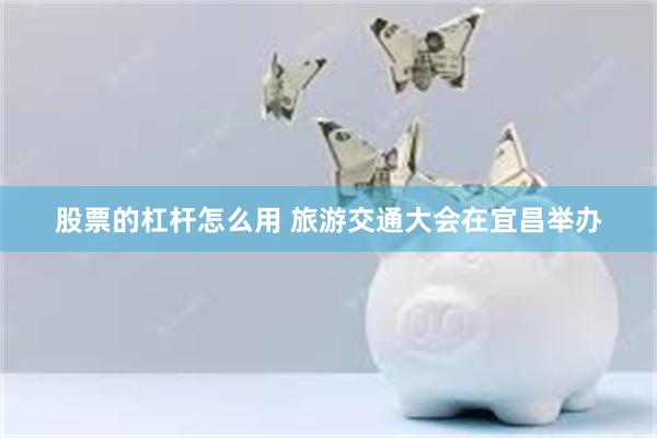 股票的杠杆怎么用 旅游交通大会在宜昌举办